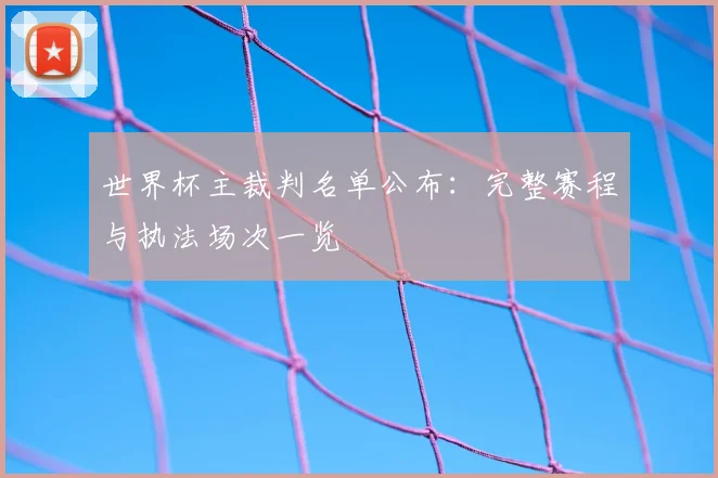 世界杯主裁判名单公布：完整赛程与执法场次一览