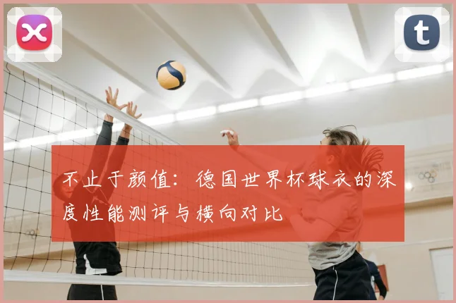 不止于颜值:德国世界杯球衣的深度性能测评与横向对比