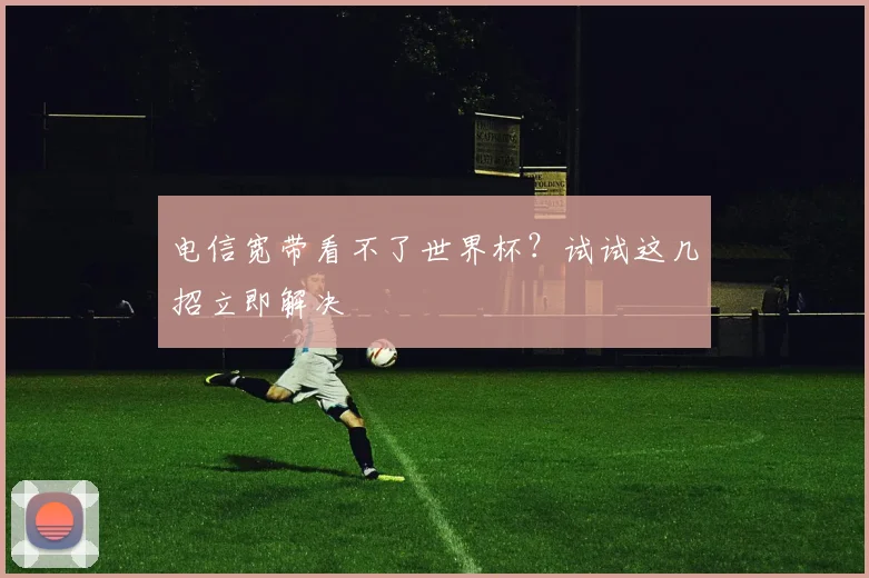 电信宽带看不了世界杯?试试这几招立即解决
