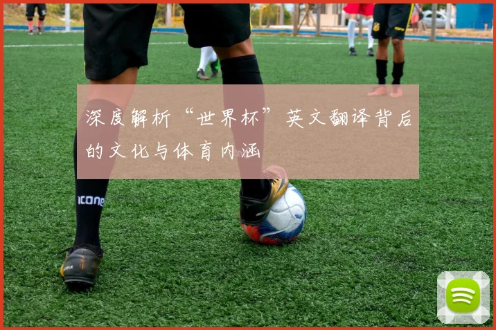 深度解析“世界杯”英文翻译背后的文化与体育内涵