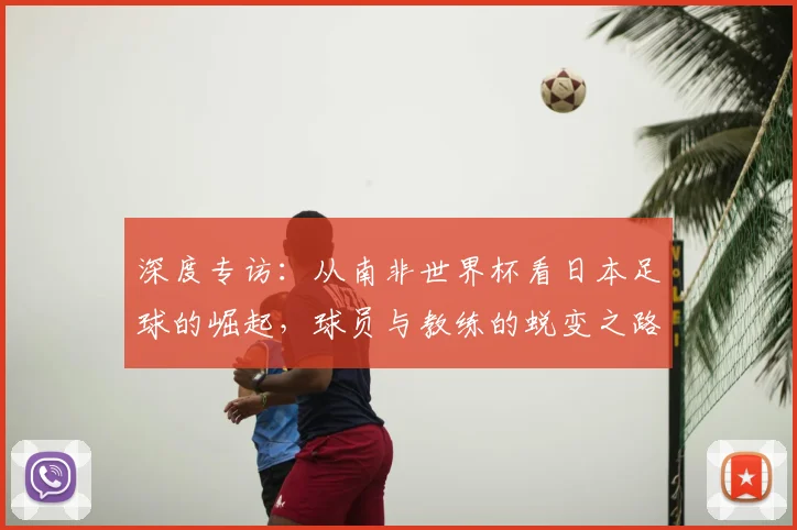 深度专访：从南非世界杯看日本足球的崛起，球员与教练的蜕变之路