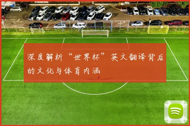 深度解析“世界杯”英文翻译背后的文化与体育内涵