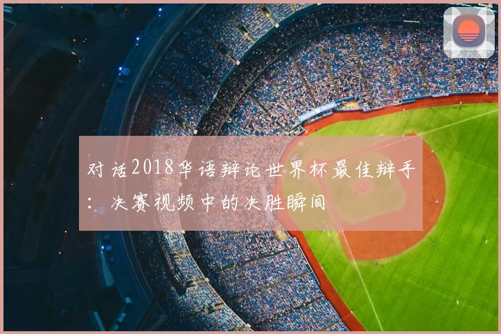 对话2018华语辩论世界杯最佳辩手：决赛视频中的决胜瞬间
